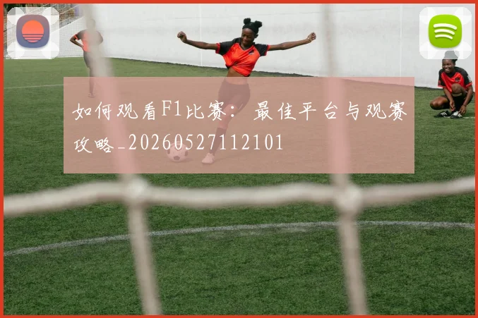 如何观看F1比赛：最佳平台与观赛攻略_20260527112101