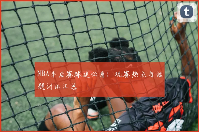 NBA季后赛球迷必看:观赛热点与话题讨论汇总