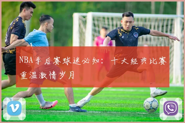 NBA季后赛球迷必知:十大经典比赛重温激情岁月