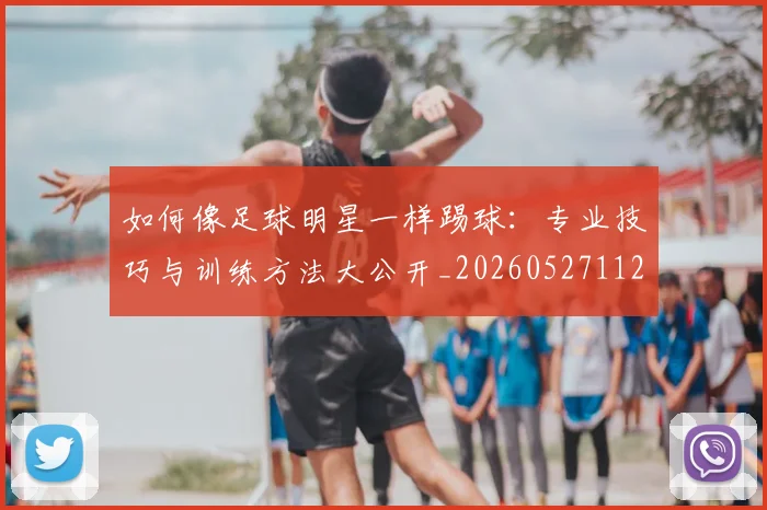 如何像足球明星一样踢球:专业技巧与训练方法大公开_20260527112054_20260609160537