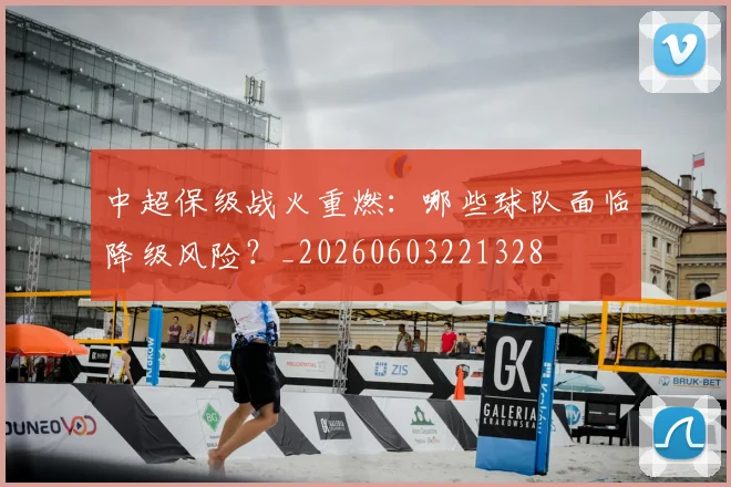 中超保级战火重燃:哪些球队面临降级风险?_20260603221328