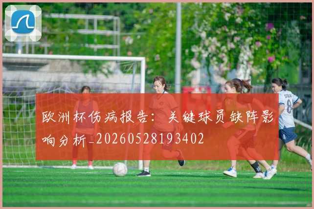 欧洲杯伤病报告：关键球员缺阵影响分析_20260528193402