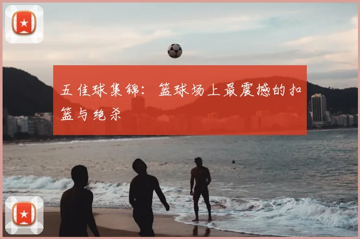五佳球集锦:篮球场上最震撼的扣篮与绝杀