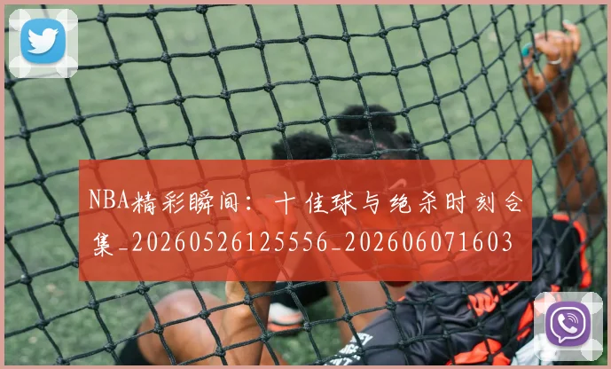 NBA精彩瞬间：十佳球与绝杀时刻合集_20260526125556_20260607160357
