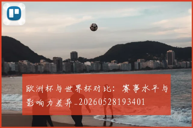 欧洲杯与世界杯对比：赛事水平与影响力差异_20260528193401