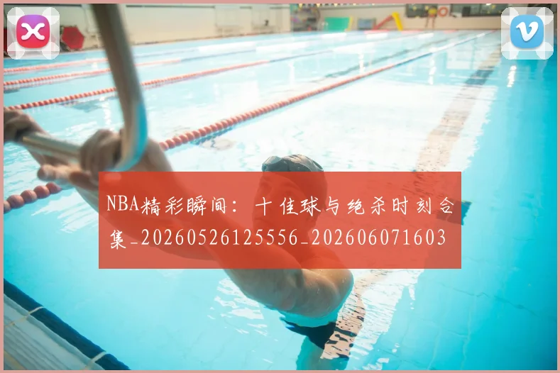 NBA精彩瞬间：十佳球与绝杀时刻合集_20260526125556_20260607160357