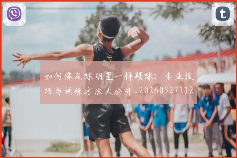 如何像足球明星一样踢球:专业技巧与训练方法大公开_20260527112054_20260609160537