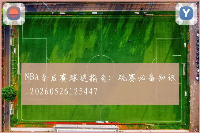 NBA季后赛球迷指南:观赛必备知识_20260526125447