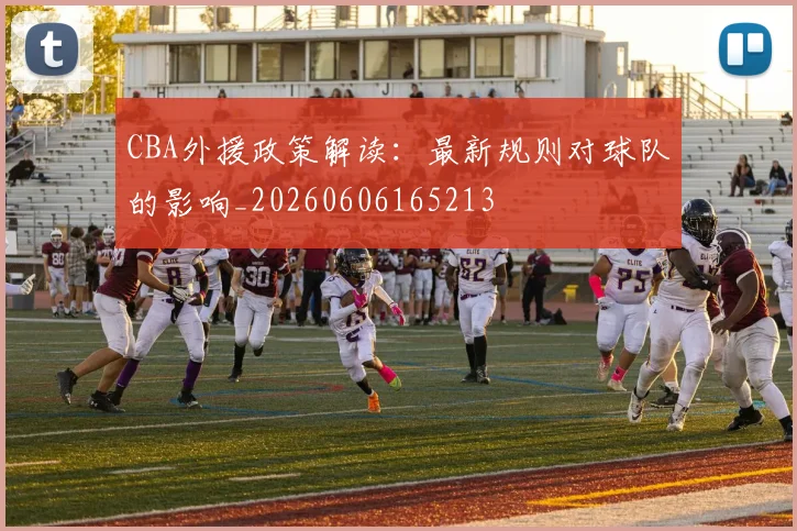 CBA外援政策解读：最新规则对球队的影响_20260606165213