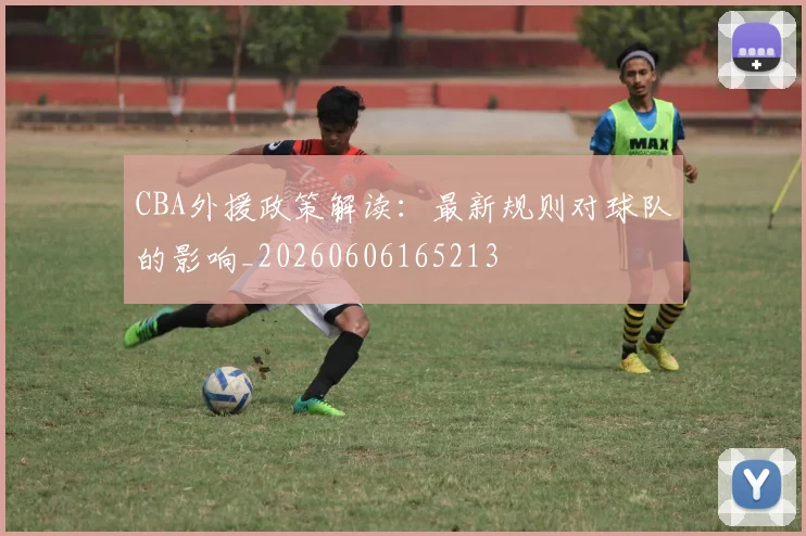 CBA外援政策解读:最新规则对球队的影响_20260606165213
