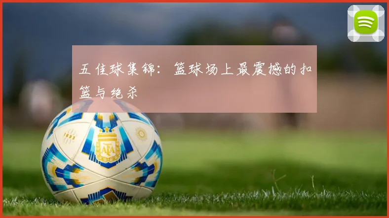 五佳球集锦:篮球场上最震撼的扣篮与绝杀