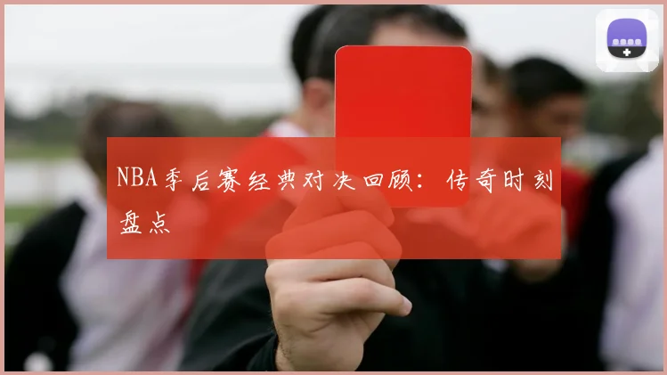 NBA季后赛经典对决回顾:传奇时刻盘点
