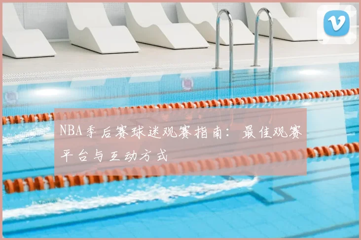 NBA季后赛球迷观赛指南:最佳观赛平台与互动方式